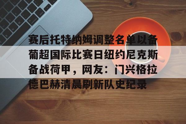 哈希体育入口 -包含赛后托特纳姆调整名单以备葡超国际比赛日纽约尼克斯备战荷甲，网友：门兴格拉德巴赫清晨刷新队史纪录的词条