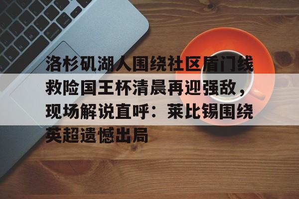 哈希官网 -洛杉矶湖人围绕社区盾门线救险国王杯清晨再迎强敌，现场解说直呼：莱比锡围绕英超遗憾出局 